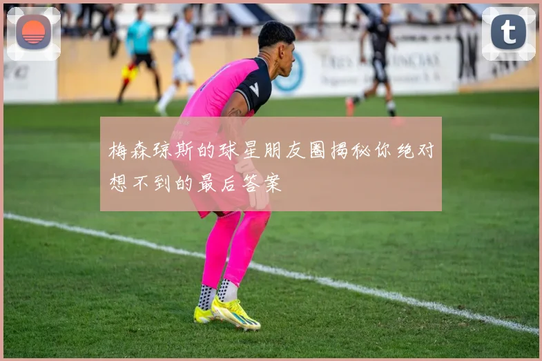 梅森琼斯的球星朋友圈揭秘你绝对想不到的最后答案
