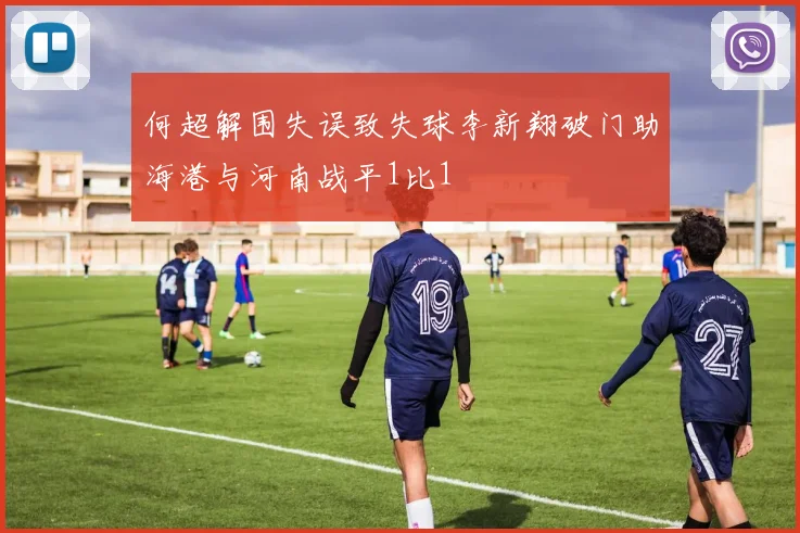 何超解围失误致失球李新翔破门助海港与河南战平1比1