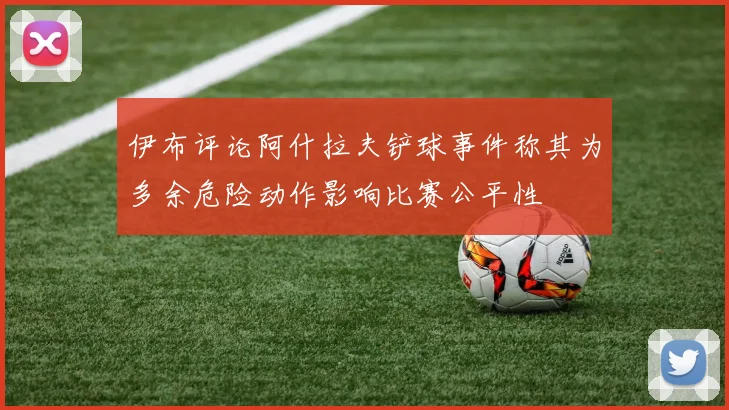 伊布评论阿什拉夫铲球事件称其为多余危险动作影响比赛公平性