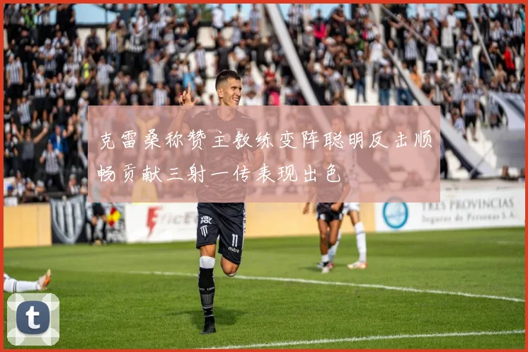 克雷桑称赞主教练变阵聪明反击顺畅贡献三射一传表现出色