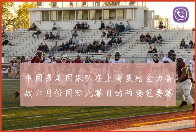 中国男足国家队在上海集结全力备战六月份国际比赛日的两场重要赛事