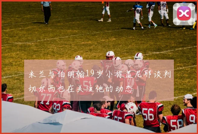 米兰与伯明翰19岁小将盖尼耶谈判切尔西也在关注他的动态