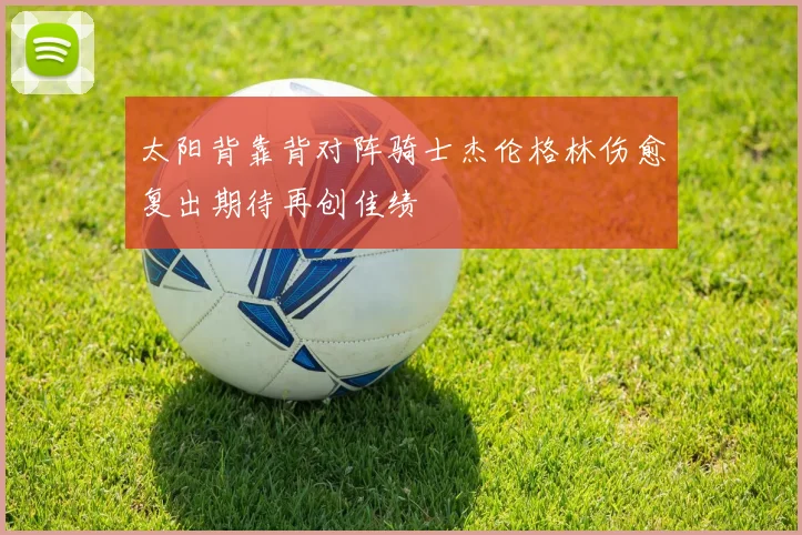 太阳背靠背对阵骑士杰伦格林伤愈复出期待再创佳绩