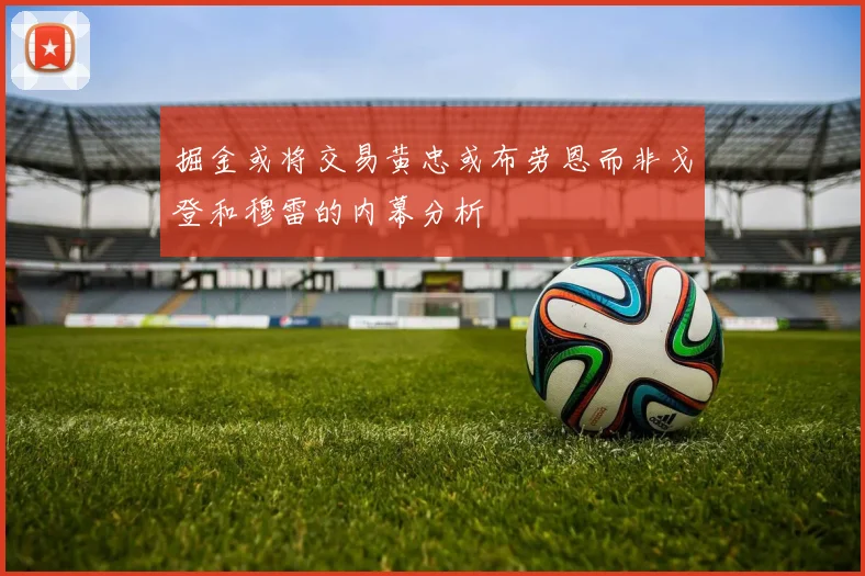 掘金或将交易黄忠或布劳恩而非戈登和穆雷的内幕分析