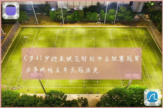 C罗41岁迎来破荒时刻冲击联赛冠军力争终结五年无冠历史