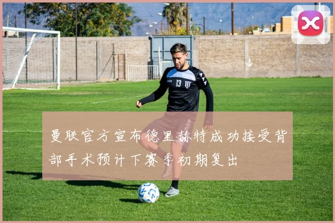 曼联官方宣布德里赫特成功接受背部手术预计下赛季初期复出