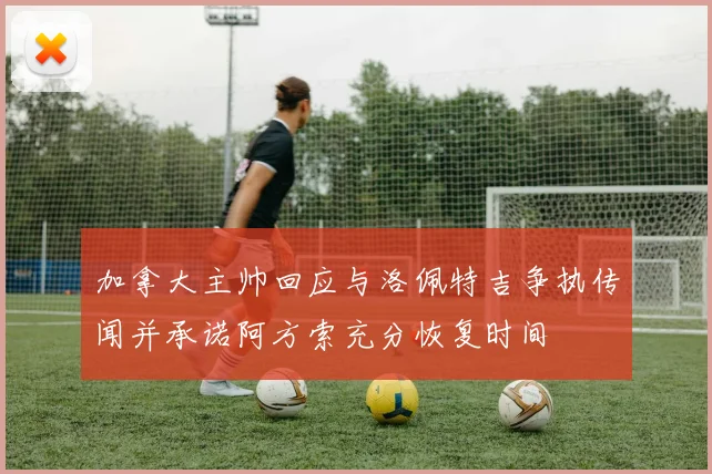 加拿大主帅回应与洛佩特吉争执传闻并承诺阿方索充分恢复时间