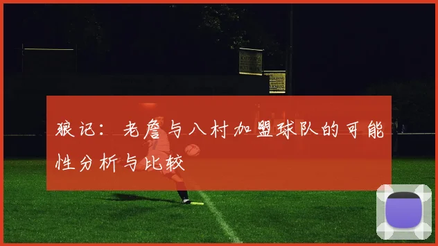 狼记：老詹与八村加盟球队的可能性分析与比较