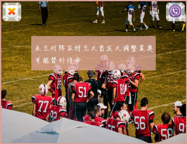 米兰对阵亚特兰大首发大调整莱奥可能替补待命