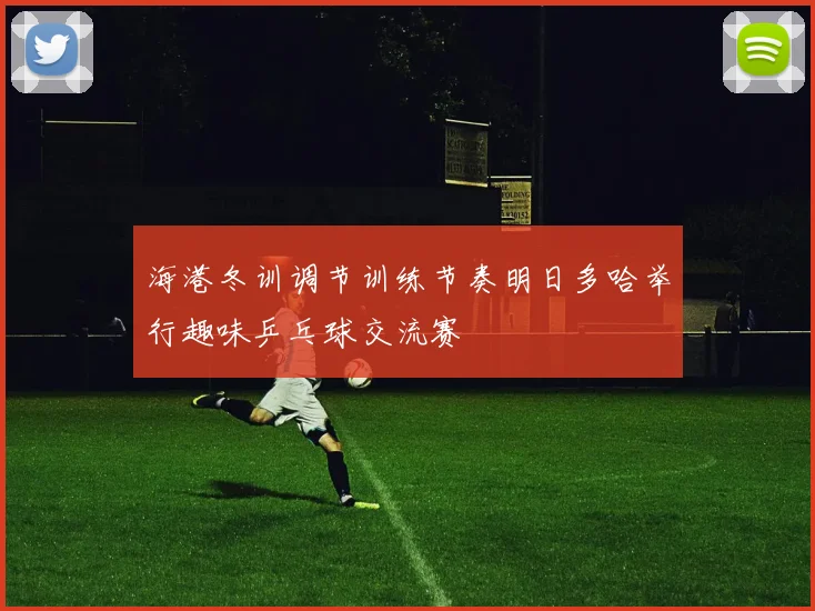 海港冬训调节训练节奏明日多哈举行趣味乒乓球交流赛