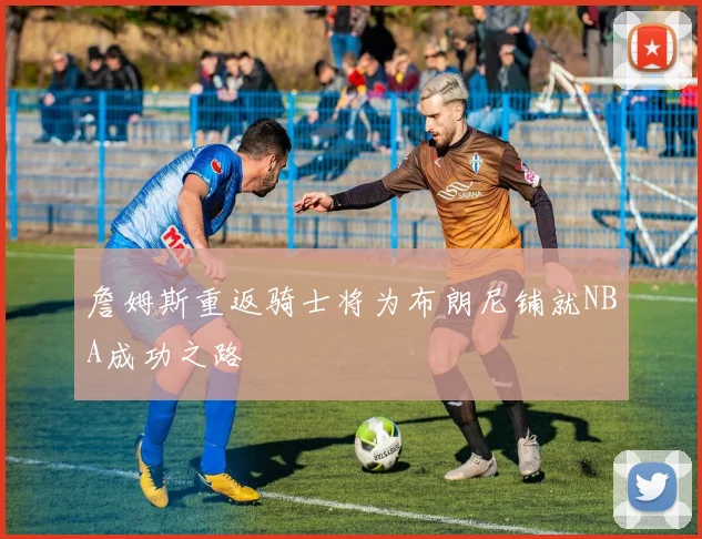 詹姆斯重返骑士将为布朗尼铺就NBA成功之路