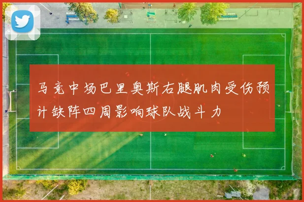 马竞中场巴里奥斯右腿肌肉受伤预计缺阵四周影响球队战斗力