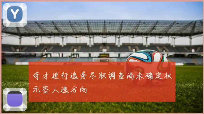 奇才进行选秀尽职调查尚未确定状元签人选方向