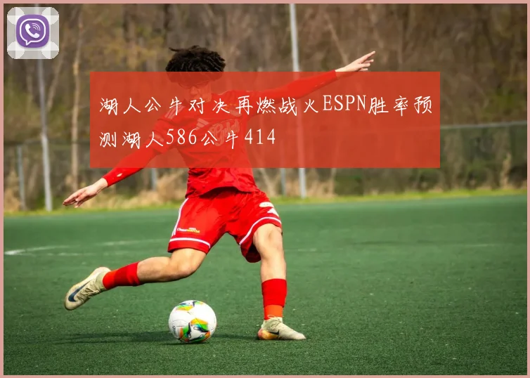 湖人公牛对决再燃战火ESPN胜率预测湖人586公牛414