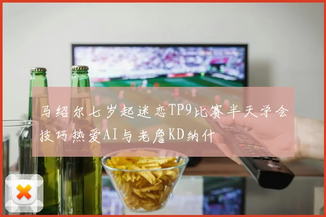 马绍尔七岁起迷恋TP9比赛半天学会技巧热爱AI与老詹KD纳什