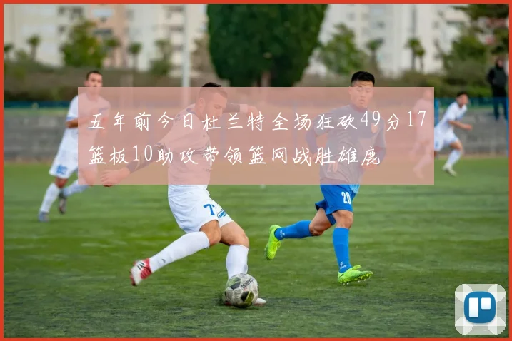 五年前今日杜兰特全场狂砍49分17篮板10助攻带领篮网战胜雄鹿