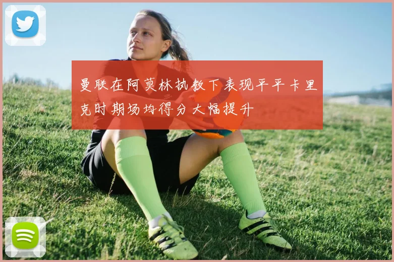 曼联在阿莫林执教下表现平平卡里克时期场均得分大幅提升