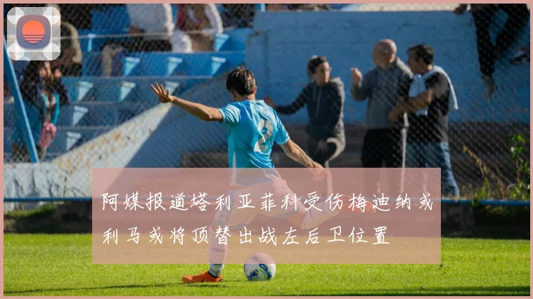 阿媒报道塔利亚菲科受伤梅迪纳或利马或将顶替出战左后卫位置