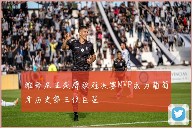 维蒂尼亚荣膺欧冠决赛MVP成为葡萄牙历史第三位巨星