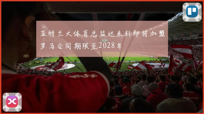 亚特兰大体育总监达米科即将加盟罗马合同期限至2028年