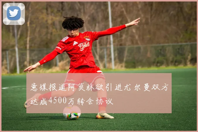 意媒报道阿莫林欲引进尤尔曼双方达成4500万转会协议