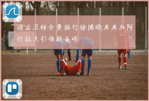 边后卫转会费排行榜揭晓库库和阿什拉夫引领新高峰