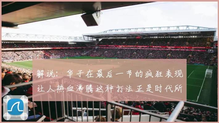 解说：华子在最后一节的疯狂表现让人热血沸腾这种打法正是时代所需