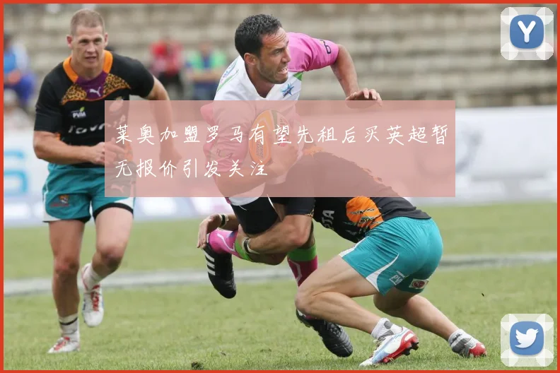莱奥加盟罗马有望先租后买英超暂无报价引发关注