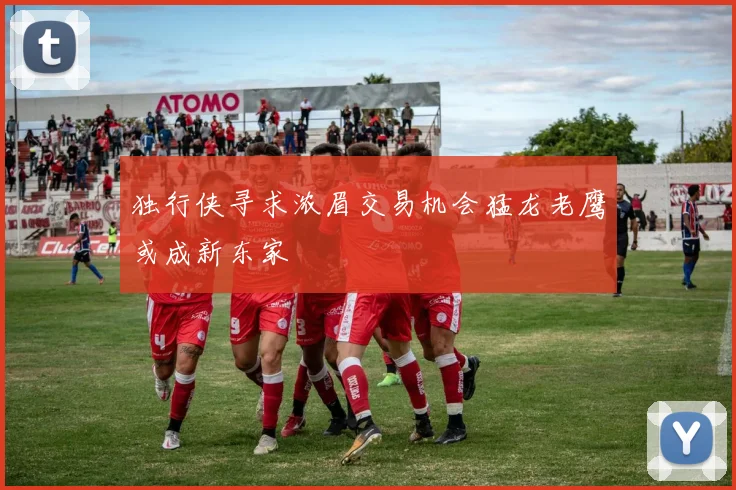 独行侠寻求浓眉交易机会猛龙老鹰或成新东家