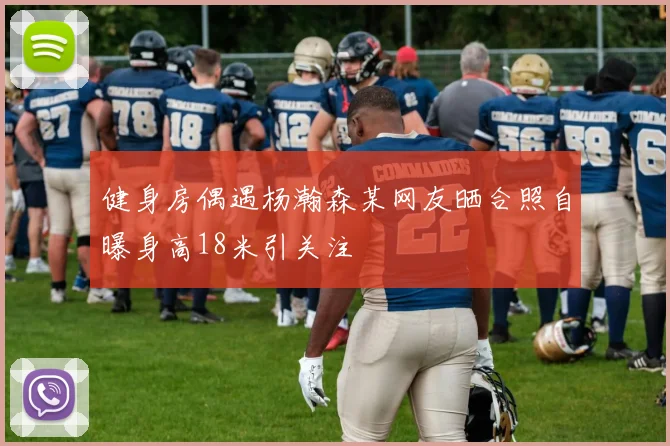 健身房偶遇杨瀚森某网友晒合照自曝身高18米引关注