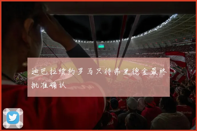迪巴拉续约罗马只待弗里德金最终批准确认