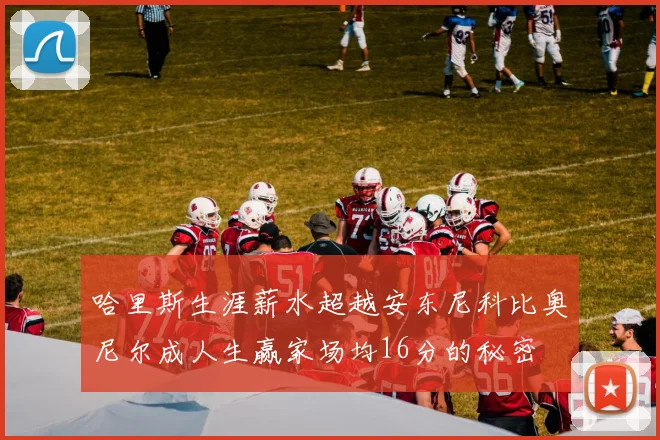 哈里斯生涯薪水超越安东尼科比奥尼尔成人生赢家场均16分的秘密