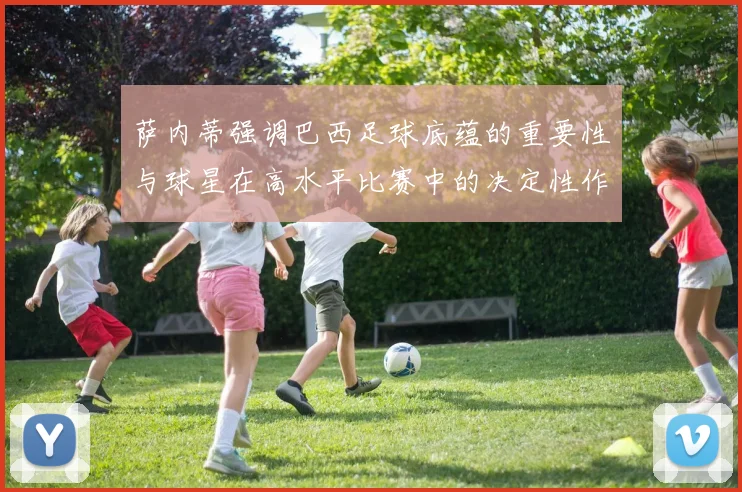 萨内蒂强调巴西足球底蕴的重要性与球星在高水平比赛中的决定性作用