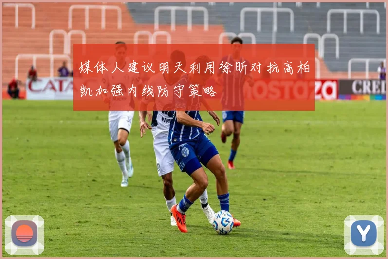 媒体人建议明天利用徐昕对抗高柏凯加强内线防守策略