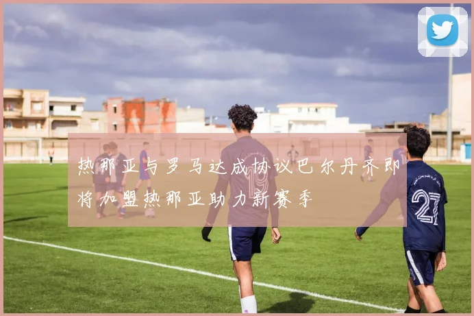 热那亚与罗马达成协议巴尔丹齐即将加盟热那亚助力新赛季